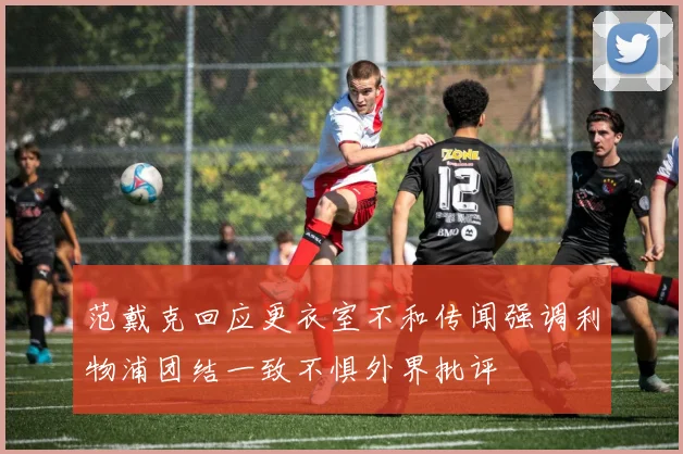 范戴克回应更衣室不和传闻强调利物浦团结一致不惧外界批评