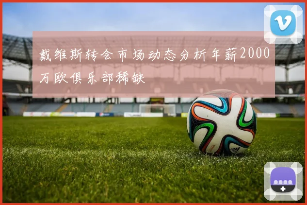 戴维斯转会市场动态分析年薪2000万欧俱乐部稀缺