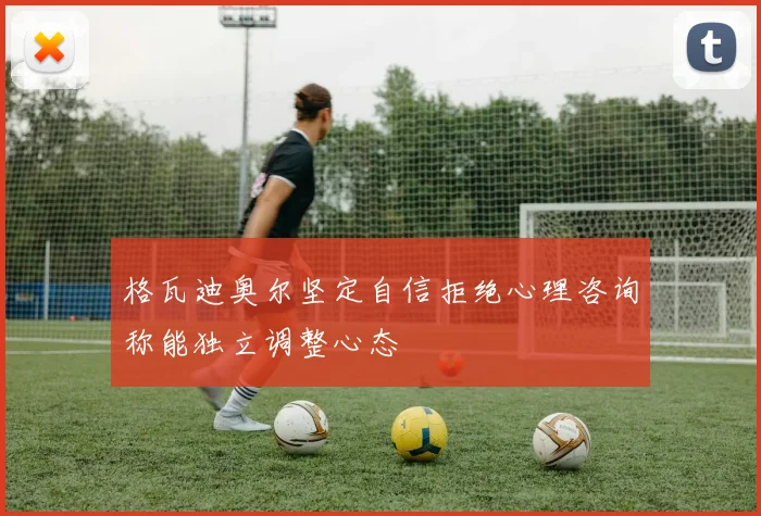 格瓦迪奥尔坚定自信拒绝心理咨询称能独立调整心态