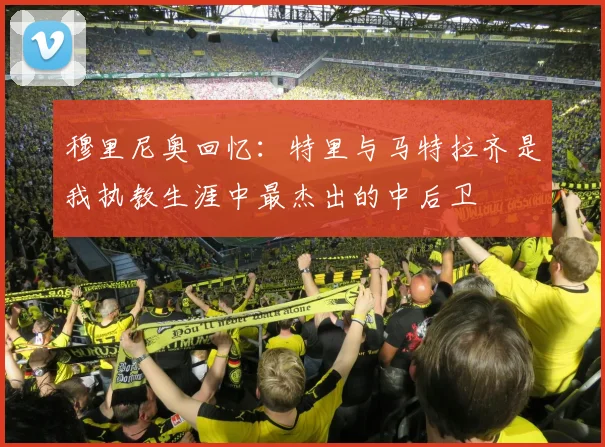穆里尼奥回忆：特里与马特拉齐是我执教生涯中最杰出的中后卫