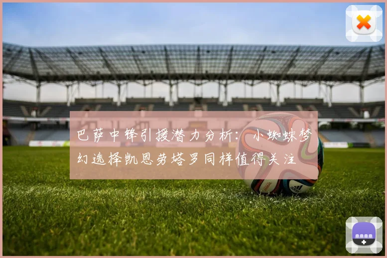 巴萨中锋引援潜力分析：小蜘蛛梦幻选择凯恩劳塔罗同样值得关注