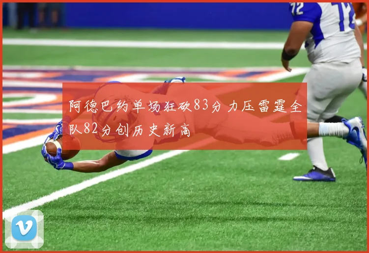 阿德巴约单场狂砍83分力压雷霆全队82分创历史新高