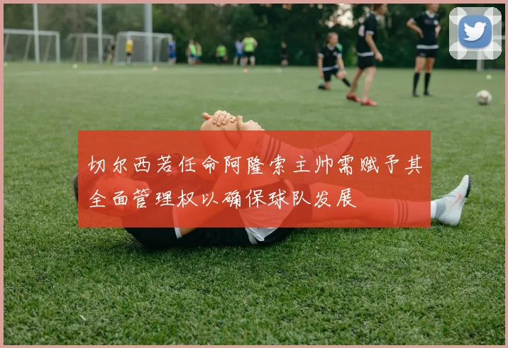 切尔西若任命阿隆索主帅需赋予其全面管理权以确保球队发展